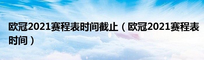 欧冠2021赛程表时间截止（欧冠2021赛程表时间）