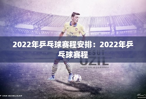 2022年乒乓球赛程安排：2022年乒乓球赛程