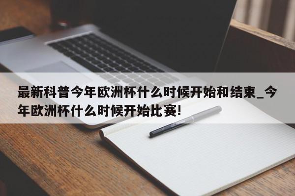 最新科普今年欧洲杯什么时候开始和结束_今年欧洲杯什么时候开始比赛!