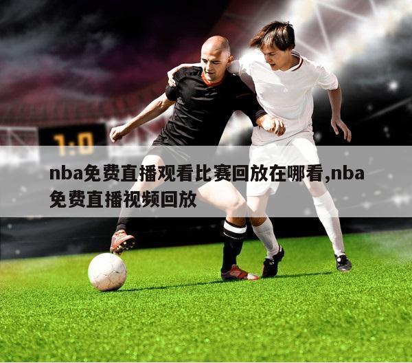 nba免费直播观看比赛回放在哪看,nba免费直播视频回放