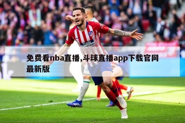 免费看nba直播,斗球直播app下载官网最新版