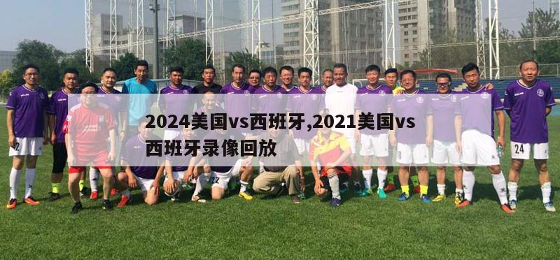 2024美国vs西班牙,2021美国vs西班牙录像回放