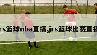 jrs篮球nba直播,jrs篮球比赛直播