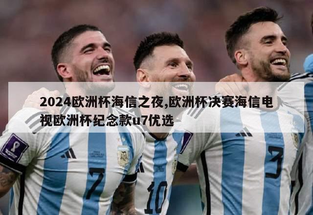 2024欧洲杯海信之夜,欧洲杯决赛海信电视欧洲杯纪念款u7优选