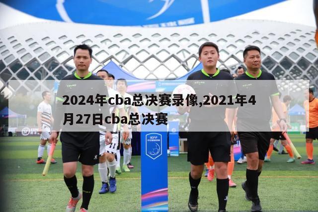 2024年cba总决赛录像,2021年4月27日cba总决赛