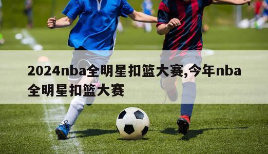 2024nba全明星扣篮大赛,今年nba全明星扣篮大赛