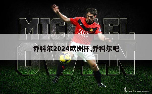 乔科尔2024欧洲杯,乔科尔吧