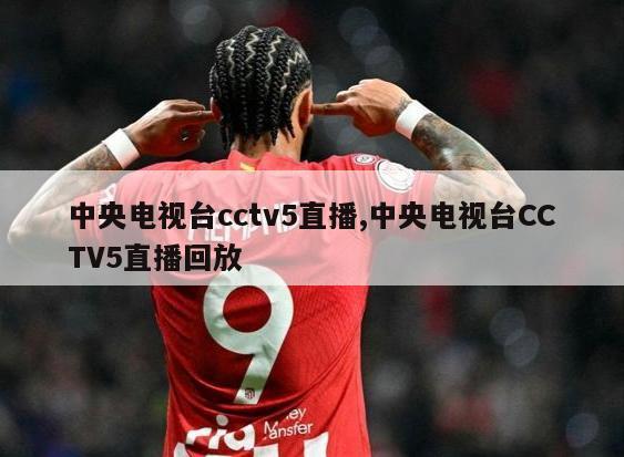 中央电视台cctv5直播,中央电视台CCTV5直播回放