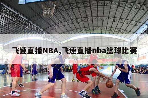 飞速直播NBA,飞速直播nba篮球比赛