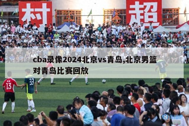 cba录像2024北京vs青岛,北京男篮对青岛比赛回放