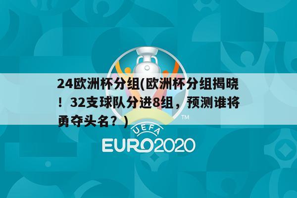 24欧洲杯分组(欧洲杯分组揭晓！32支球队分进8组，预测谁将勇夺头名？)