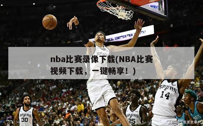 nba比赛录像下载(NBA比赛视频下载，一键畅享！)
