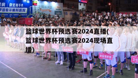 篮球世界杯预选赛2024直播(篮球世界杯预选赛2024现场直播)