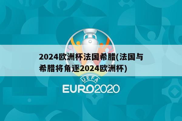 2024欧洲杯法国希腊(法国与希腊将角逐2024欧洲杯)