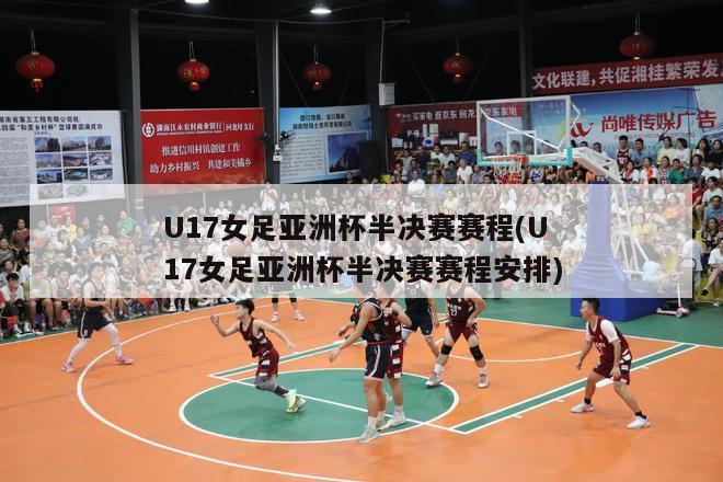 U17女足亚洲杯半决赛赛程(U17女足亚洲杯半决赛赛程安排)