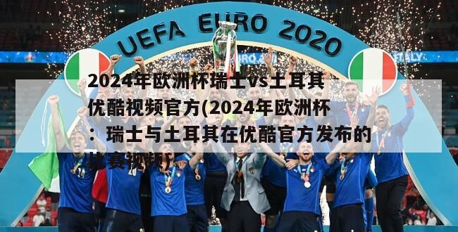 2024年欧洲杯瑞士vs土耳其优酷视频官方(2024年欧洲杯：瑞士与土耳其在优酷官方发布的比赛视频)