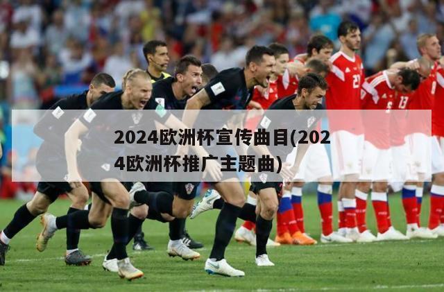 2024欧洲杯宣传曲目(2024欧洲杯推广主题曲)