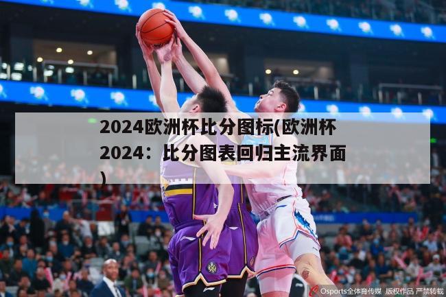 2024欧洲杯比分图标(欧洲杯2024：比分图表回归主流界面)