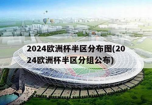 2024欧洲杯半区分布图(2024欧洲杯半区分组公布)