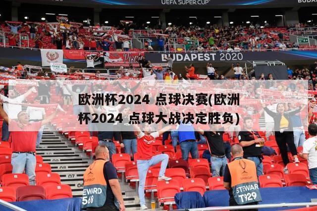 欧洲杯2024 点球决赛(欧洲杯2024 点球大战决定胜负)