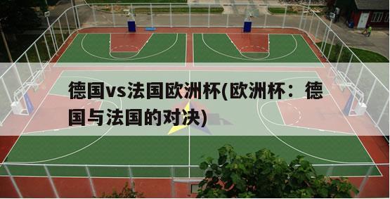 德国vs法国欧洲杯(欧洲杯：德国与法国的对决)