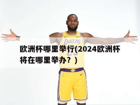 欧洲杯哪里举行(2024欧洲杯将在哪里举办？)