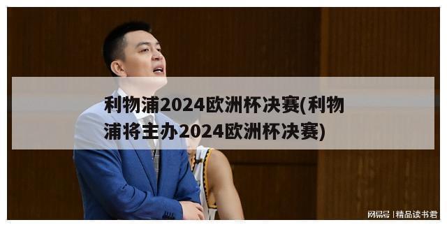 利物浦2024欧洲杯决赛(利物浦将主办2024欧洲杯决赛)