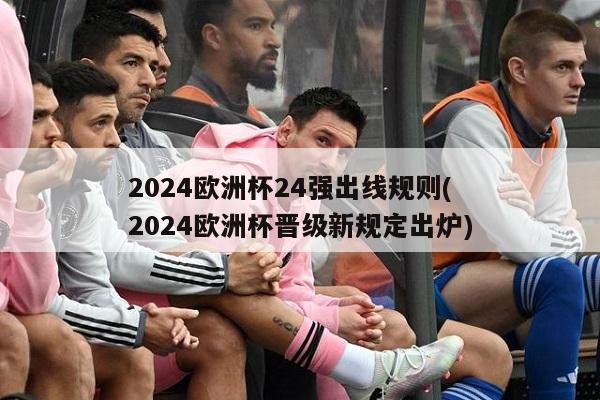 2024欧洲杯24强出线规则(2024欧洲杯晋级新规定出炉)