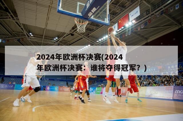 2024年欧洲杯决赛(2024年欧洲杯决赛：谁将夺得冠军？)