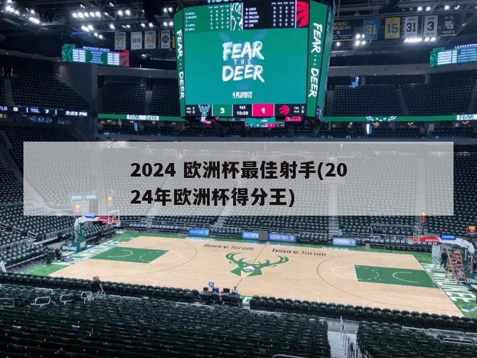 2024 欧洲杯最佳射手(2024年欧洲杯得分王)