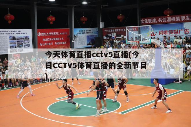 今天体育直播cctv5直播(今日CCTV5体育直播的全新节目)