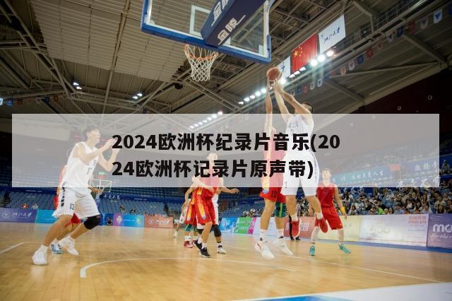 2024欧洲杯纪录片音乐(2024欧洲杯记录片原声带)